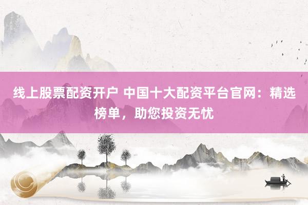线上股票配资开户 中国十大配资平台官网：精选榜单，助您投资无忧