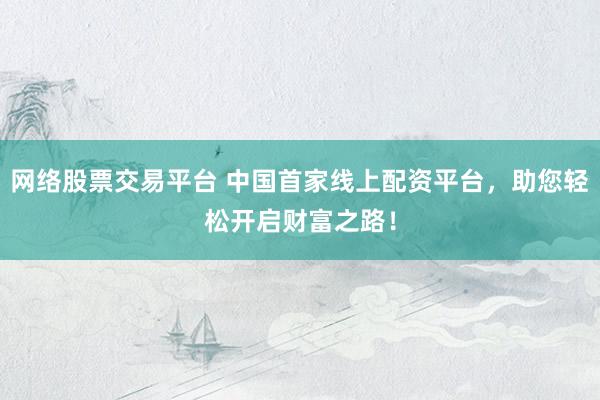 网络股票交易平台 中国首家线上配资平台，助您轻松开启财富之路！