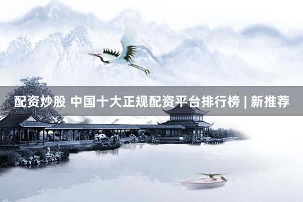 配资炒股 中国十大正规配资平台排行榜 | 新推荐