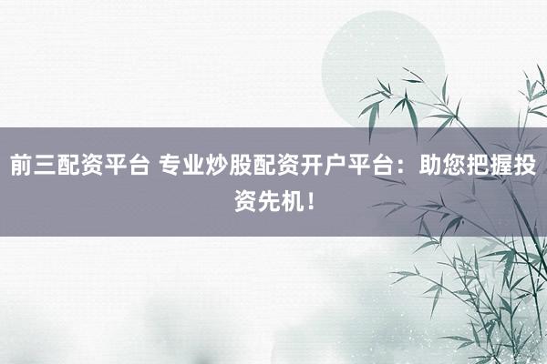 前三配资平台 专业炒股配资开户平台：助您把握投资先机！