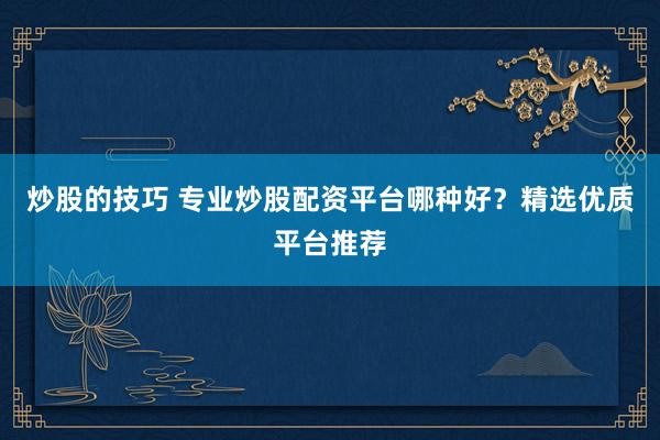 炒股的技巧 专业炒股配资平台哪种好？精选优质平台推荐