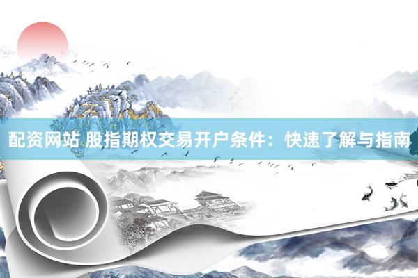 配资网站 股指期权交易开户条件：快速了解与指南