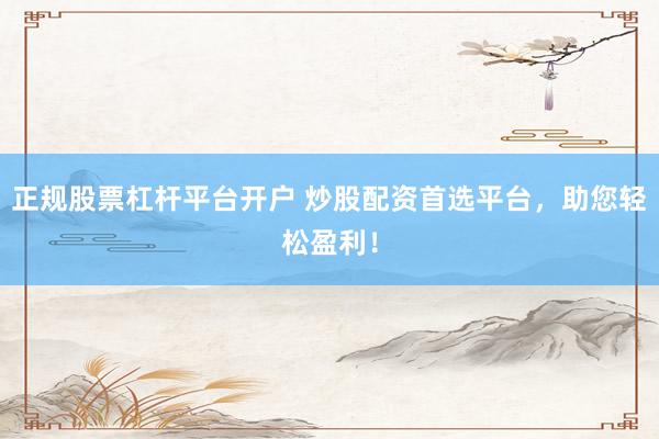 正规股票杠杆平台开户 炒股配资首选平台，助您轻松盈利！