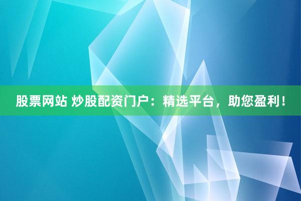 股票网站 炒股配资门户：精选平台，助您盈利！