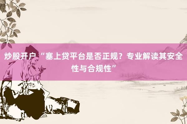 炒股开户 “塞上贷平台是否正规？专业解读其安全性与合规性”