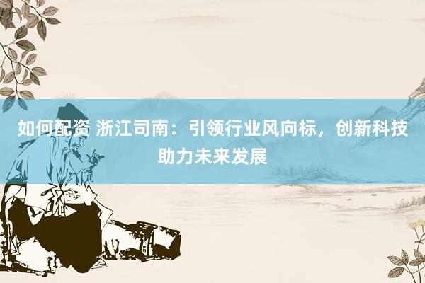 如何配资 浙江司南：引领行业风向标，创新科技助力未来发展