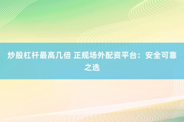 炒股杠杆最高几倍 正规场外配资平台：安全可靠之选