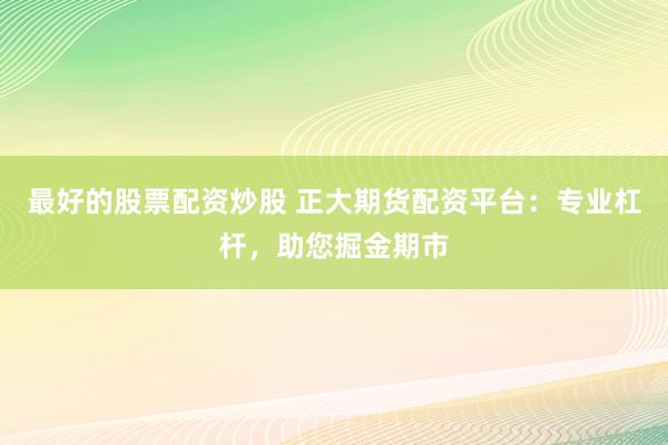 最好的股票配资炒股 正大期货配资平台：专业杠杆，助您掘金期市