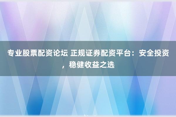 专业股票配资论坛 正规证券配资平台：安全投资，稳健收益之选