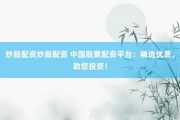 炒股配资炒股配资 中国股票配资平台：精选优质，助您投资！