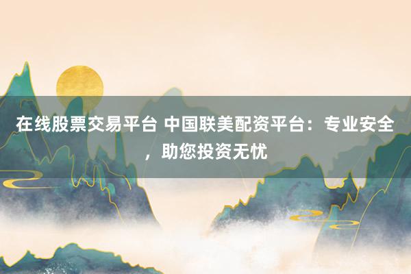 在线股票交易平台 中国联美配资平台：专业安全，助您投资无忧