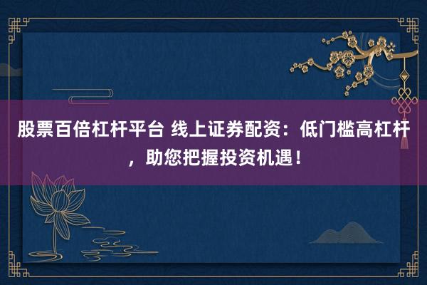股票百倍杠杆平台 线上证券配资：低门槛高杠杆，助您把握投资机遇！