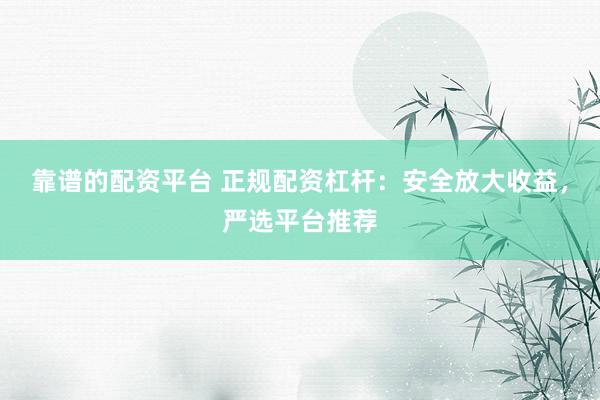 靠谱的配资平台 正规配资杠杆：安全放大收益，严选平台推荐