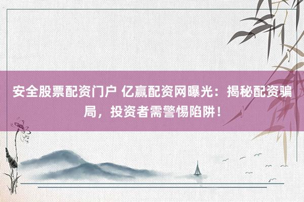 安全股票配资门户 亿赢配资网曝光：揭秘配资骗局，投资者需警惕陷阱！