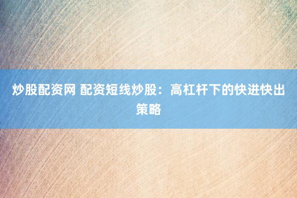 炒股配资网 配资短线炒股：高杠杆下的快进快出策略