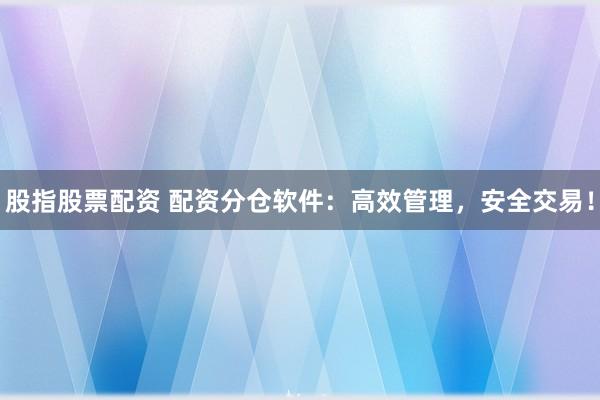 股指股票配资 配资分仓软件：高效管理，安全交易！