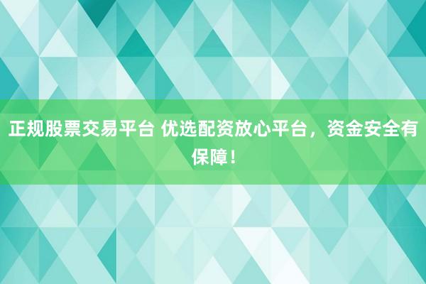 正规股票交易平台 优选配资放心平台，资金安全有保障！