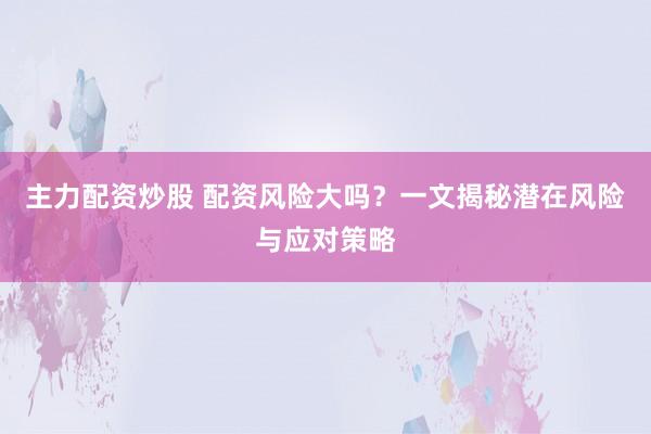 主力配资炒股 配资风险大吗？一文揭秘潜在风险与应对策略