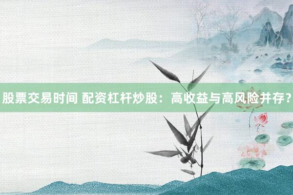 股票交易时间 配资杠杆炒股：高收益与高风险并存？