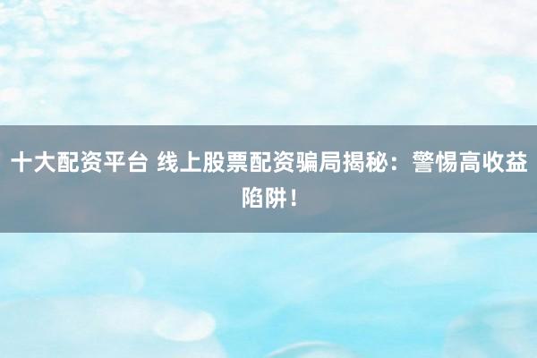 十大配资平台 线上股票配资骗局揭秘：警惕高收益陷阱！