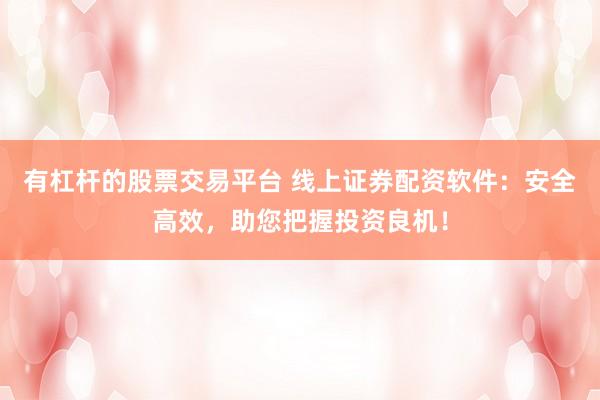 有杠杆的股票交易平台 线上证券配资软件：安全高效，助您把握投资良机！