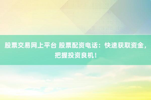 股票交易网上平台 股票配资电话：快速获取资金，把握投资良机！