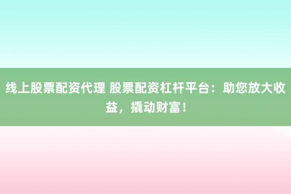 线上股票配资代理 股票配资杠杆平台：助您放大收益，撬动财富！