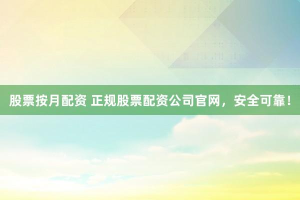股票按月配资 正规股票配资公司官网，安全可靠！