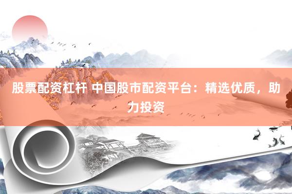 股票配资杠杆 中国股市配资平台：精选优质，助力投资