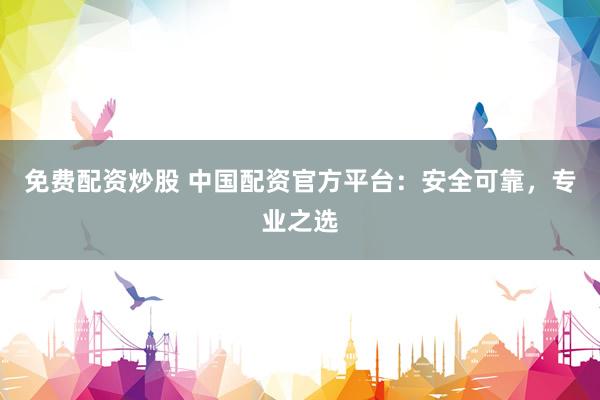 免费配资炒股 中国配资官方平台：安全可靠，专业之选