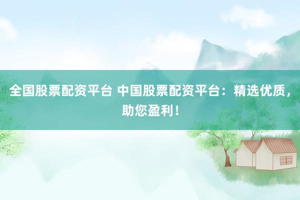 全国股票配资平台 中国股票配资平台：精选优质，助您盈利！