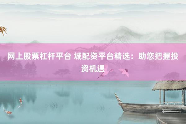 网上股票杠杆平台 城配资平台精选：助您把握投资机遇