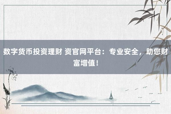 数字货币投资理财 资官网平台：专业安全，助您财富增值！
