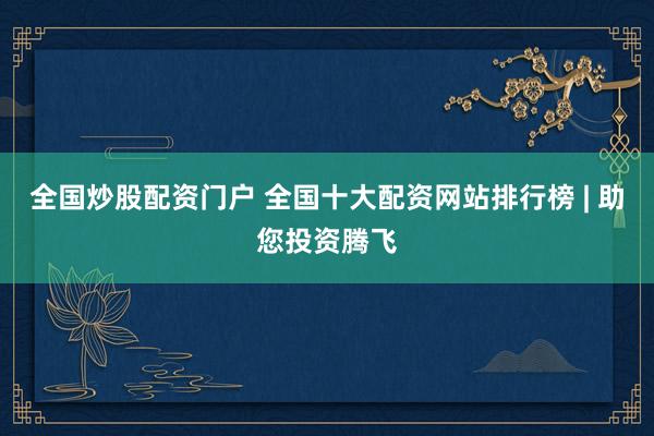全国炒股配资门户 全国十大配资网站排行榜 | 助您投资腾飞