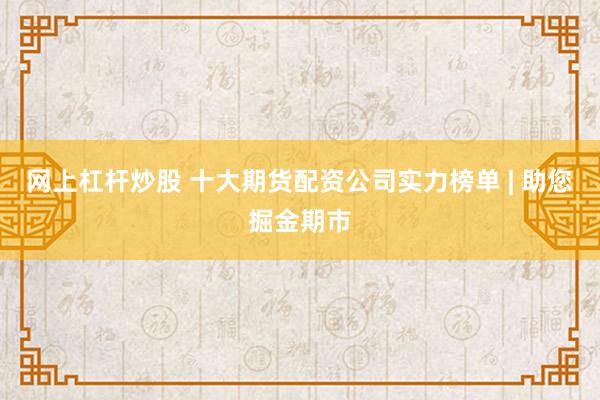 网上杠杆炒股 十大期货配资公司实力榜单 | 助您掘金期市