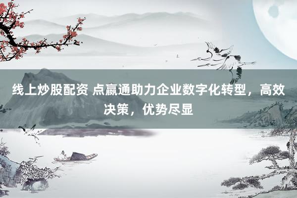线上炒股配资 点嬴通助力企业数字化转型，高效决策，优势尽显