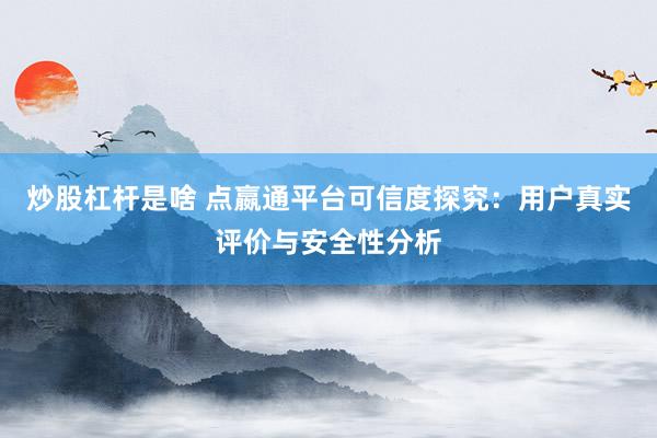 炒股杠杆是啥 点嬴通平台可信度探究：用户真实评价与安全性分析
