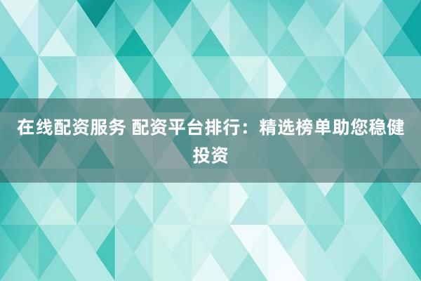 在线配资服务 配资平台排行：精选榜单助您稳健投资