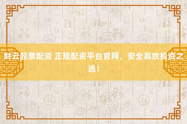 财云股票配资 正规配资平台官网，安全高效投资之选！