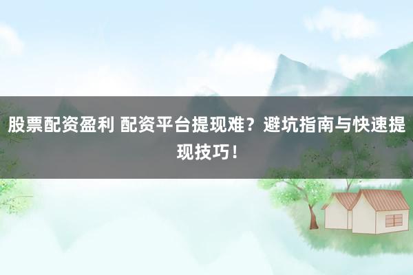 股票配资盈利 配资平台提现难？避坑指南与快速提现技巧！