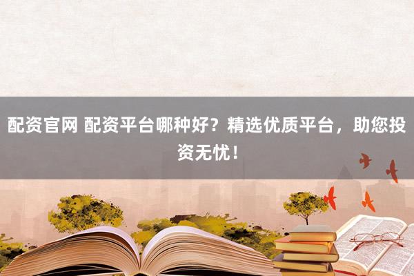 配资官网 配资平台哪种好？精选优质平台，助您投资无忧！