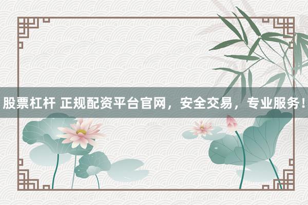 股票杠杆 正规配资平台官网，安全交易，专业服务！