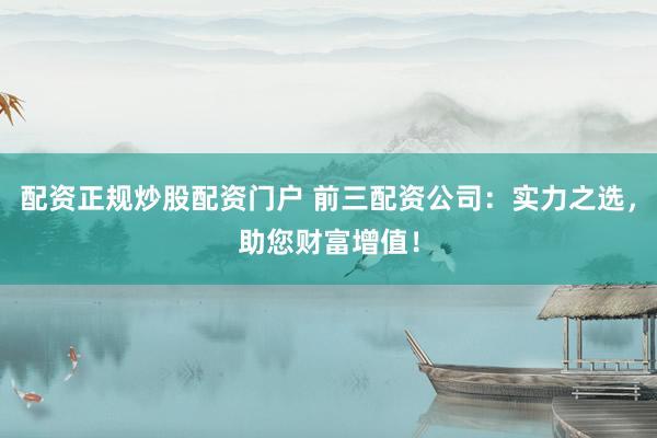 配资正规炒股配资门户 前三配资公司：实力之选，助您财富增值！