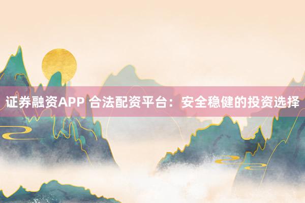 证券融资APP 合法配资平台：安全稳健的投资选择