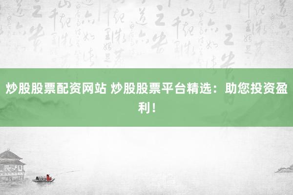 炒股股票配资网站 炒股股票平台精选：助您投资盈利！