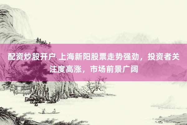 配资炒股开户 上海新阳股票走势强劲，投资者关注度高涨，市场前景广阔
