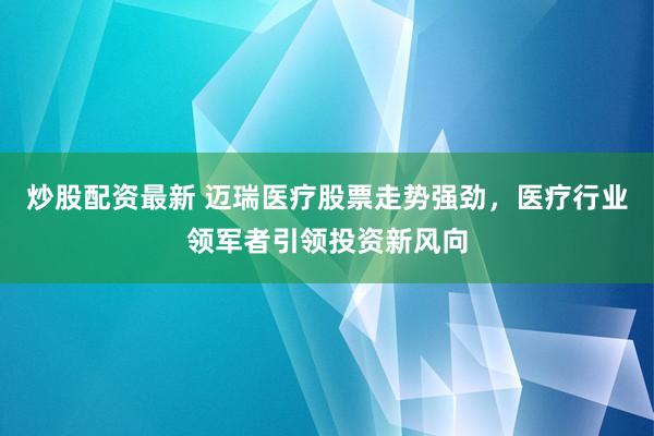 炒股配资最新 迈瑞医疗股票走势强劲，医疗行业领军者引领投资新风向