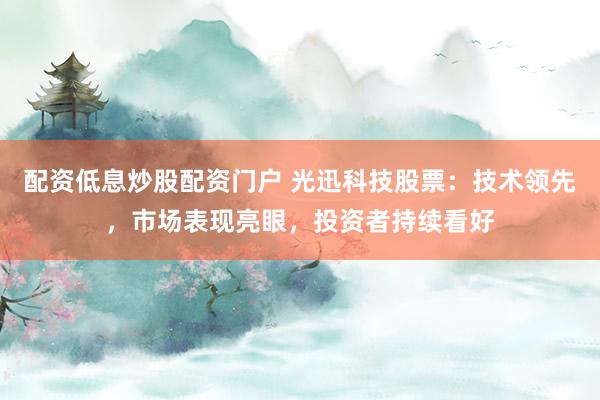 配资低息炒股配资门户 光迅科技股票：技术领先，市场表现亮眼，投资者持续看好