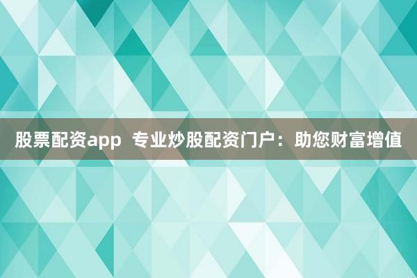 股票配资app  专业炒股配资门户：助您财富增值