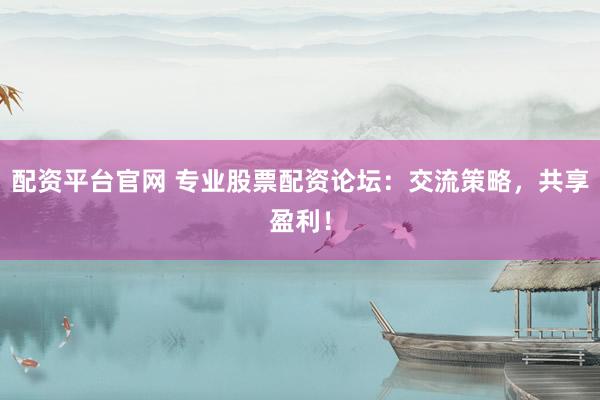配资平台官网 专业股票配资论坛：交流策略，共享盈利！